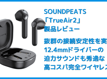 【SOUNDPEATS TrueAir2レビュー】14.2mm大口径ドライバーの圧倒的サウンドと新技術による安定接続が魅力のインナーイヤー型完全ワイヤレスイヤホン