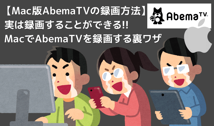 Mac版AbemaTVの録画方法｜画面録画できないAbemaTVをMacにダウンロードして永久保存する裏ワザ