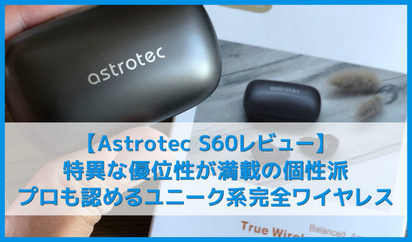 【Astrotec S60レビュー】ユニークな高音質とノイズ低減性能はアンダー１万円で随一！Qi無線充電にも対応したおすすめ完全ワイヤレスイヤホン｜VGP2019受賞