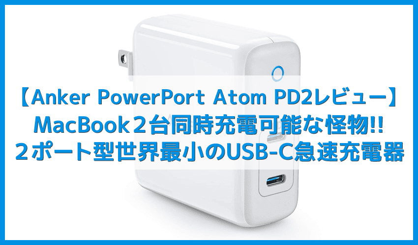 【Anker PowerPort Atom PD2レビュー】USB-C最大出力60Wの怪物！MacBook２台同時チャージも可能な窒素ガリウム採用・USB PD対応おすすめ小型急速充電器