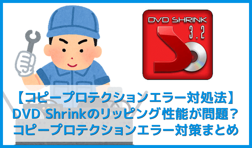 【DVD Shrink3.2 コピープロテクションエラー対処法】DVD Shrinkエラーはコピーガード解除できないことが原因！コピープロテクションエラー対策まとめ