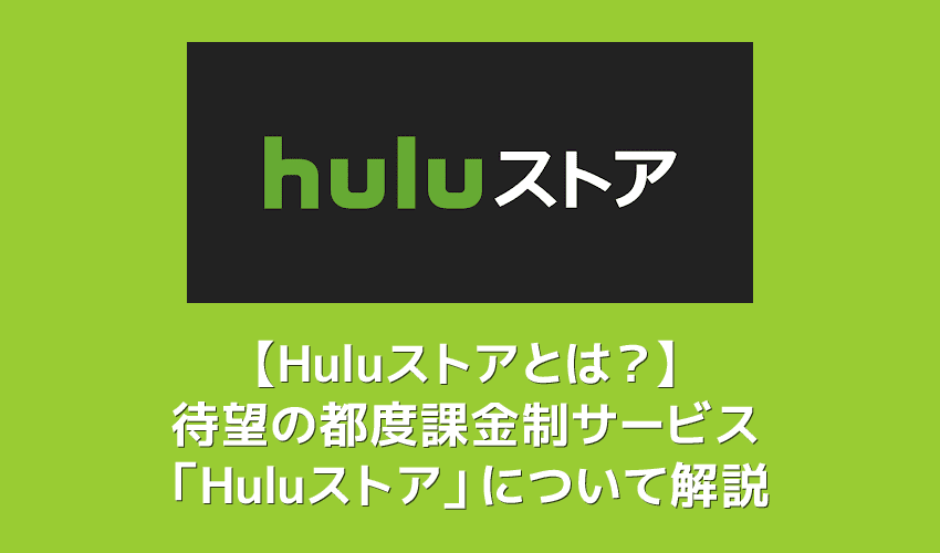 【Huluストアとは？】都度課金(TVOD)サービス「Huluストア」が6月10日提供開始！待望の新サービスの概要を解説｜フールーでも最新映画が観れる！