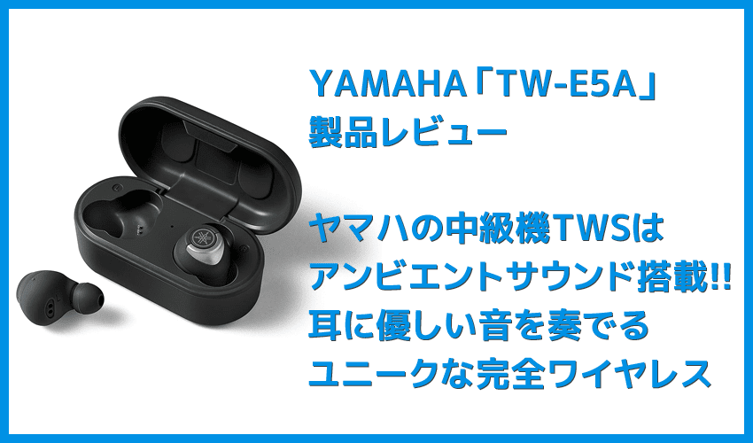 【ヤマハ完全ワイヤレスイヤホンTW-E5Aレビュー】アンビエントサウンド機能も搭載！耳に優しい音を奏でるヤマハの実力派完全ワイヤレスイヤホン