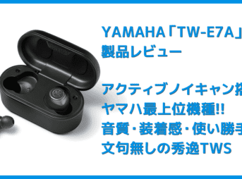 【ヤマハ完全ワイヤレスイヤホンTW-E7Aレビュー】アクティブノイキャン搭載のヤマハTWS最上位モデル！外音取り込み・リスニングケアなど機能充実