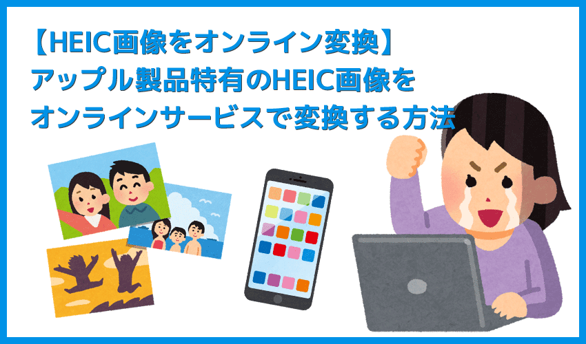 【HEIC画像をオンライン変換する】iPhone特有の写真形式をネット上のサービスで一発コンバート！HEIC形式の画像をオンラインサービスで変換する方法