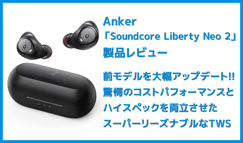 【Anker Soundcore Liberty Neo2レビュー】超割安感とハイスペックが共存!!ほぼ死角無し・価格不相応な秀逸スペック目白押しの大人気モデル後継機