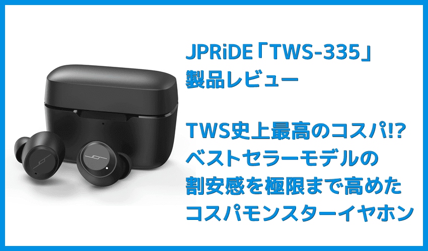 JPRiDE TWS-335レビュー】常軌を逸した割安価格で必要十分なスペックを有したコスパモンスター完全ワイヤレス ｜ベストセラー機種TWS-520の性能を継承！