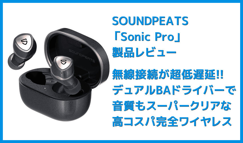 【SOUNDPEATS Sonic Proレビュー】超低遅延＆デュアルドライバー音質の良さが際立つ！VGP2021金賞受賞の超高コスパ系完全ワイヤレスイヤホン