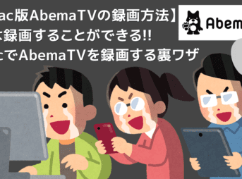 Mac版AbemaTVの録画方法｜画面録画できないAbemaTVをMacにダウンロードして永久保存する裏ワザ