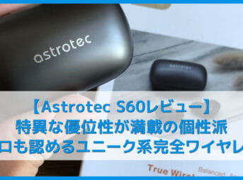 【Astrotec S60レビュー】ユニークな高音質とノイズ低減性能はアンダー1万円で随一!Qi無線充電にも対応したおすすめ完全ワイヤレスイヤホン|VGP2019受賞