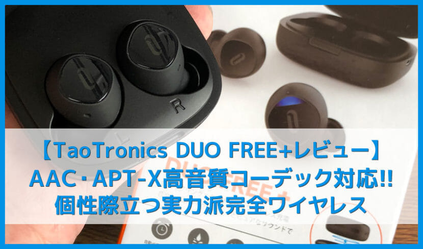 【TaoTronics DUO FREE+(TT-BH063)レビュー】AAC&APT-X対応！ユニークな音質が面白い７時間連続再生・Qiワイヤレス充電対応の完全ワイヤレスイヤホン