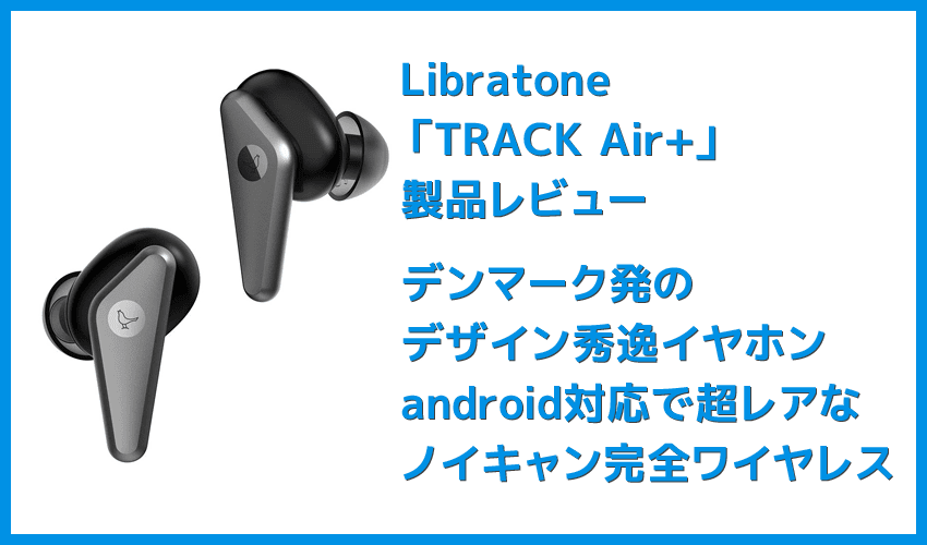【Libratone TRACK Air+レビュー】android＆iPhone対応のノイズキャンセリング完全ワイヤレス！ユニークデザインが映えるLibratone TRACK Air+まとめ
