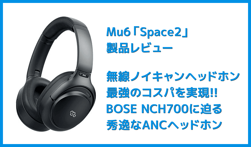 【Mu6 Space2レビュー】Makuake価格16,200円～の衝撃コスパ!!ハイエンド機に迫るノイズキャンセリング搭載のBluetoothヘッドホン