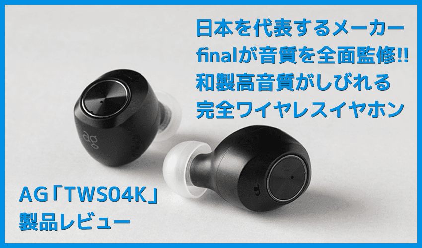 【AG TWS04Kレビュー】final監修の和製高音質TWS！９H連続再生＆完全防水で史上最高の装着感を実現させた完全ワイヤレスイヤホン｜付属の独自イヤピが秀逸