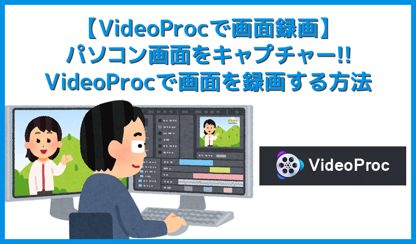 【VideoProcで画面録画】VideoProcは画面録画機能も搭載！簡単操作でパソコン画面を録画・撮影できる機能の使い方を分かりやすく解説