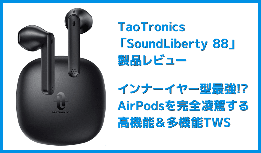 【TaoTronics SoundLiberty 88レビュー】AirPodsを完全凌駕!!大口径10mmドライバー・完全防水・AIノイキャンと多機能なインナーイヤー型完全ワイヤレスイヤホン