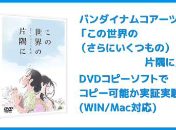 【DVDコピー実証実験:『この世界の(さらにいくつもの)片隅に』】レンタルDVDをDVDコピーソフトで処理可能か検証|Windows10・Mac対応