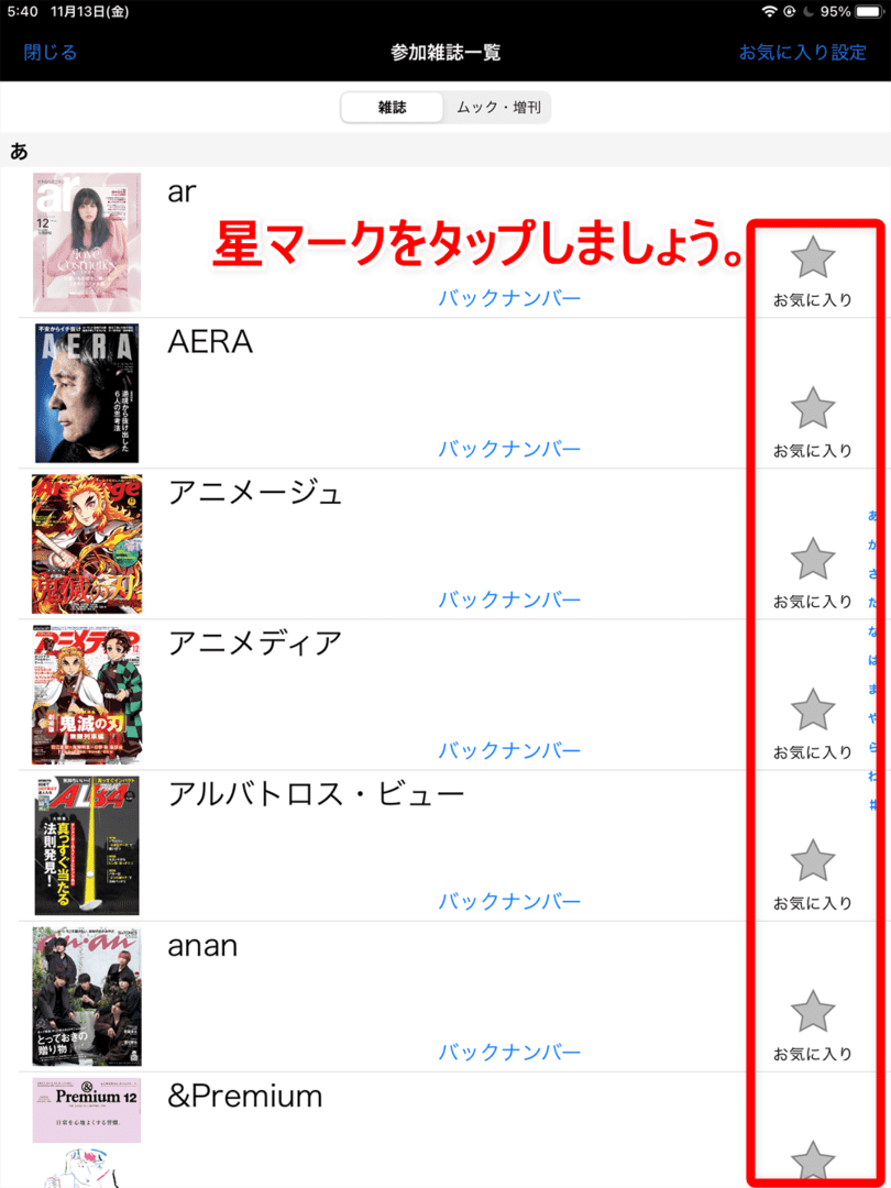【dマガジンの使い方】雑誌の探し方や雑誌閲覧ビューワの操作方法、各種機能などdマガジン公式アプリの使い方を網羅的に解説|知っておくと便利な機能:「お気に入り」機能:「参加雑誌一覧」には雑誌がズラリと並んでいますが、各雑誌が表示されている右端に星マークと「お気に入り」が書かれた部分があります。 この星マークをタップすることでお気に入り登録することができますよ。