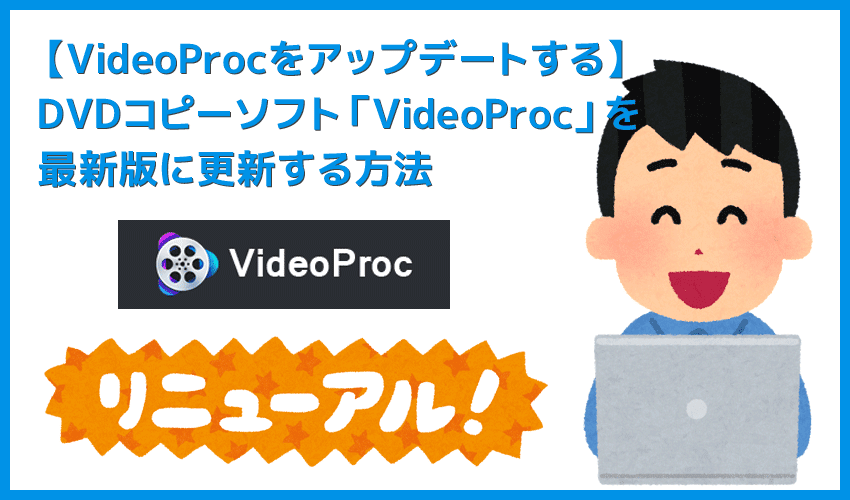 【VideoProcのアップデート方法】最新版に更新する方法は超シンプル！高機能DVDコピーソフト「VideoProc」のアップデート方法