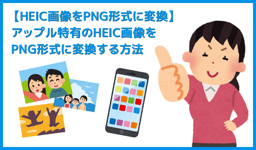 【HEIC画像をPNG形式に変換する】アップル特有の画像形式を一発変換！HEIC形式の画像データをPNG形式にコンバートする方法