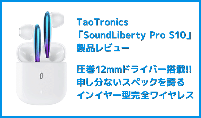 【TaoTronics SoundLiberty Pro S10レビュー】12mmドライバーの圧巻サウンドを備えたインイヤー型TWS!!新次元のコスパ感を誇る完全ワイヤレスイヤホン