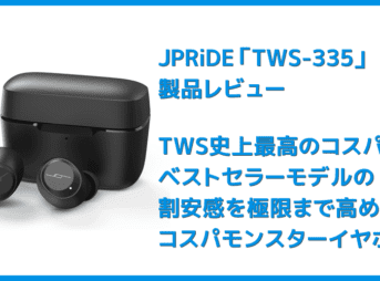 【JPRiDE TWS-335レビュー】常軌を逸した割安価格で必要十分なスペックを有したコスパモンスター完全ワイヤレス｜ベストセラー機種TWS-520の性能を継承！