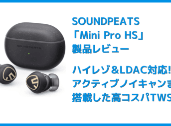 SOUNDPEATS Mini Pro HSレビュー|ハイレゾ・LDAC対応・アクティブノイキャンとサウンドにこだわりぬいた完全ワイヤレスイヤホン