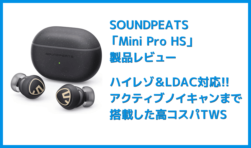 SOUNDPEATS Mini Pro HSレビュー｜ハイレゾ・LDAC対応・アクティブノイキャンとサウンドにこだわりぬいた完全ワイヤレスイヤホン